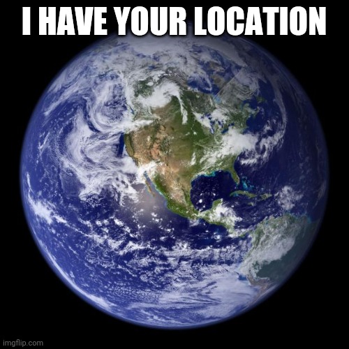 earth | I HAVE YOUR LOCATION | image tagged in earth | made w/ Imgflip meme maker