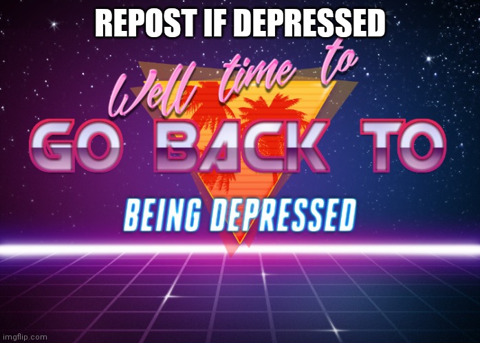 E | REPOST IF DEPRESSED | image tagged in back to being depressed | made w/ Imgflip meme maker