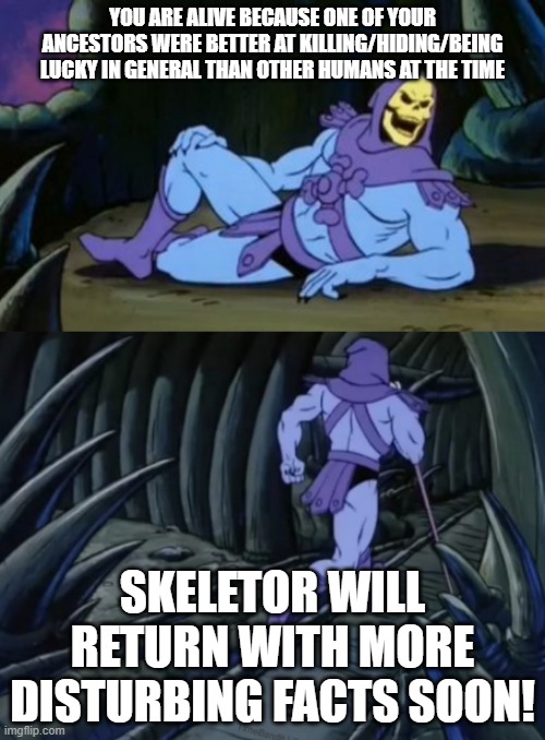 Or was a racist, or was better at obeying orders, or all sorts of fun reasons! | YOU ARE ALIVE BECAUSE ONE OF YOUR ANCESTORS WERE BETTER AT KILLING/HIDING/BEING LUCKY IN GENERAL THAN OTHER HUMANS AT THE TIME; SKELETOR WILL RETURN WITH MORE DISTURBING FACTS SOON! | image tagged in disturbing facts skeletor,memes,funny memes,can't argue with that / technically not wrong | made w/ Imgflip meme maker
