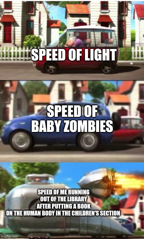 Lol | SPEED OF LIGHT; SPEED OF BABY ZOMBIES; SPEED OF ME RUNNING OUT OF THE LIBRARY AFTER PUTTING A BOOK ON THE HUMAN BODY IN THE CHILDREN'S SECTION | image tagged in gru despicable me car,memes,funny memes,baby zombies,i have access to the entire curse world library,dark humor | made w/ Imgflip meme maker