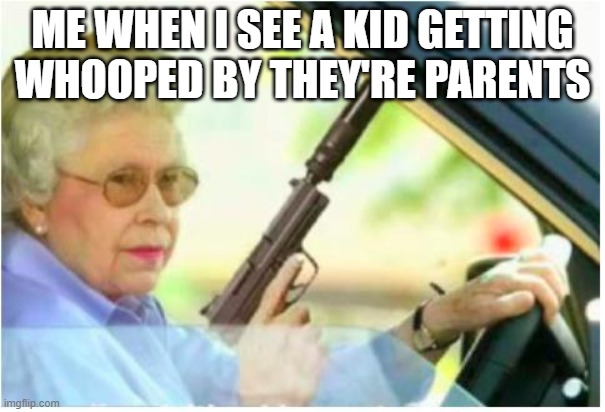 grandma gun weeb killer | ME WHEN I SEE A KID GETTING WHOOPED BY THEY'RE PARENTS | image tagged in grandma gun weeb killer | made w/ Imgflip meme maker
