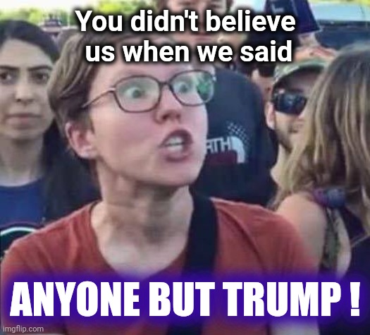Angry Liberal | You didn't believe
 us when we said ANYONE BUT TRUMP ! | image tagged in angry liberal | made w/ Imgflip meme maker