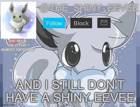 Everyone makes it look SO easy | I'VE BEEN AT IT FOR ALMOST 200 TURNS; AND I STILL DON'T HAVE A SHINY EEVEE | image tagged in the_shiny_eevee's announcement template | made w/ Imgflip meme maker