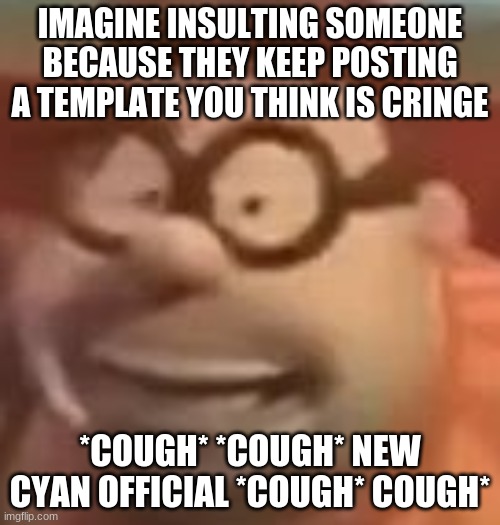 carl wheezer sussy | IMAGINE INSULTING SOMEONE BECAUSE THEY KEEP POSTING A TEMPLATE YOU THINK IS CRINGE; *COUGH* *COUGH* NEW CYAN OFFICIAL *COUGH* COUGH* | image tagged in carl wheezer sussy | made w/ Imgflip meme maker