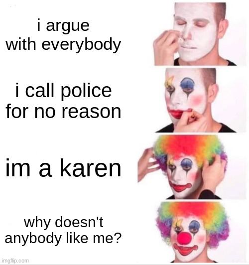 karen's need to be stopped | i argue with everybody; i call police for no reason; im a karen; why doesn't anybody like me? | image tagged in memes,clown applying makeup,funny,why are you reading this,stop reading the tags | made w/ Imgflip meme maker