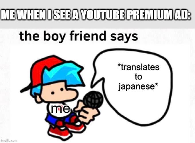 I translate to japanese because no subtitles. | ME WHEN I SEE A YOUTUBE PREMIUM AD:; *translates to japanese*; me | image tagged in the boyfriend says,japanese,fnf,youtube premium,youtube ads | made w/ Imgflip meme maker