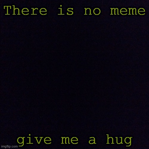 no meme | There is no meme; give me a hug | made w/ Imgflip meme maker