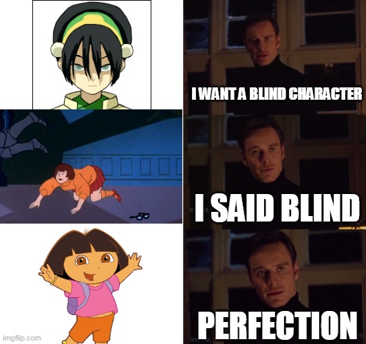 blind character | I WANT A BLIND CHARACTER; I SAID BLIND; PERFECTION | image tagged in perfection,memes,blind | made w/ Imgflip meme maker