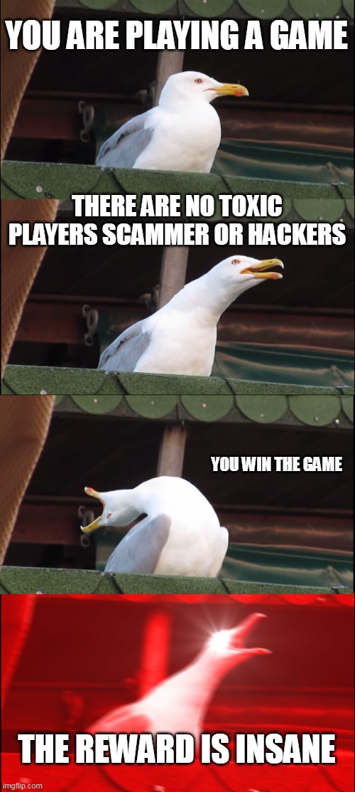 Inhaling Seagull Meme | YOU ARE PLAYING A GAME; THERE ARE NO TOXIC PLAYERS SCAMMER OR HACKERS; YOU WIN THE GAME; THE REWARD IS INSANE | image tagged in memes,inhaling seagull | made w/ Imgflip meme maker