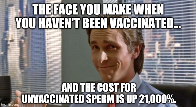 Looks like I can retire now. | THE FACE YOU MAKE WHEN YOU HAVEN'T BEEN VACCINATED... AND THE COST FOR UNVACCINATED SPERM IS UP 21,000%. | image tagged in memes | made w/ Imgflip meme maker