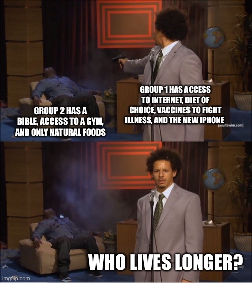 Yes | GROUP 1 HAS ACCESS TO INTERNET, DIET OF CHOICE, VACCINES TO FIGHT ILLNESS, AND THE NEW IPHONE; GROUP 2 HAS A BIBLE, ACCESS TO A GYM, AND ONLY NATURAL FOODS; WHO LIVES LONGER? | image tagged in memes,who killed hannibal,covid 19 | made w/ Imgflip meme maker