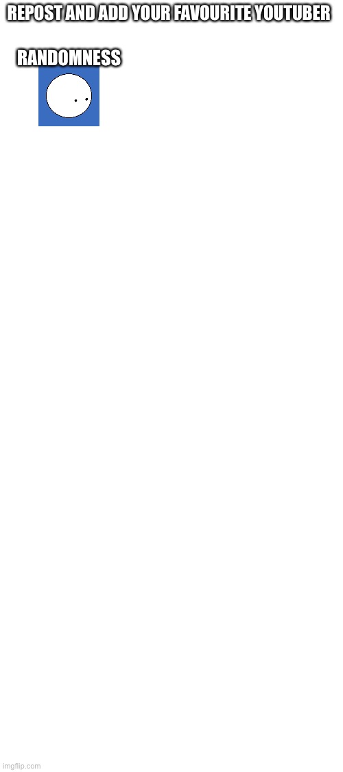 Blank White Template | REPOST AND ADD YOUR FAVOURITE YOUTUBER; RANDOMNESS | image tagged in blank white template | made w/ Imgflip meme maker