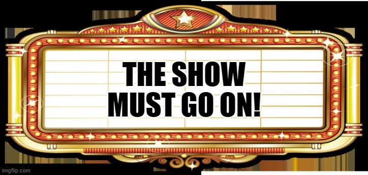 THE SHOW MUST GO ON! | made w/ Imgflip meme maker