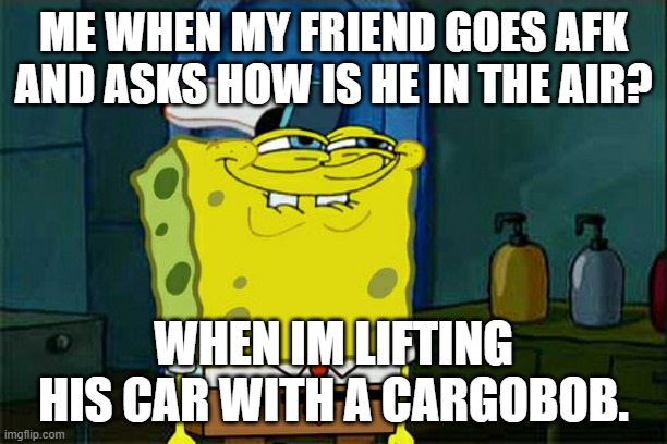 Pranking friend in gta 5 online be like | ME WHEN MY FRIEND GOES AFK AND ASKS HOW IS HE IN THE AIR? WHEN IM LIFTING HIS CAR WITH A CARGOBOB. | image tagged in memes,don't you squidward | made w/ Imgflip meme maker