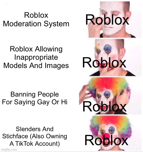 Why Roblox | Roblox; Roblox Moderation System; Roblox Allowing Inappropriate Models And Images; Roblox; Banning People For Saying Gay Or Hi; Roblox; Slenders And Stichface (Also Owning A TikTok Account); Roblox | image tagged in memes,clown applying makeup | made w/ Imgflip meme maker
