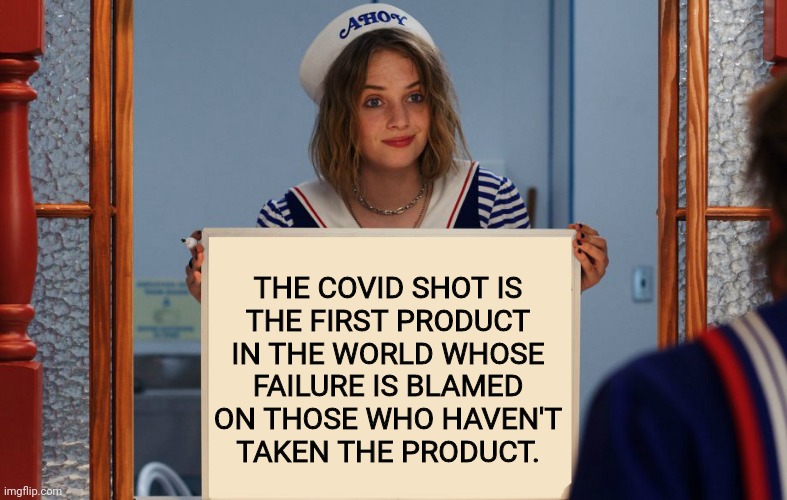 madness | THE COVID SHOT IS
THE FIRST PRODUCT
IN THE WORLD WHOSE
FAILURE IS BLAMED
ON THOSE WHO HAVEN'T
TAKEN THE PRODUCT. | image tagged in stranger things robin sign,coronavirus | made w/ Imgflip meme maker