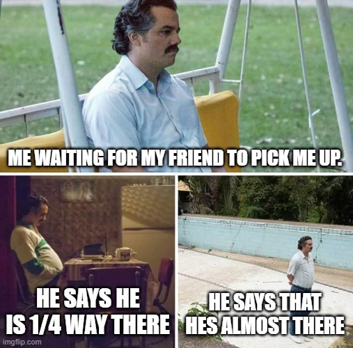 Waiting for your friend to pick you up. | ME WAITING FOR MY FRIEND TO PICK ME UP. HE SAYS HE IS 1/4 WAY THERE; HE SAYS THAT HES ALMOST THERE | image tagged in memes,sad pablo escobar | made w/ Imgflip meme maker