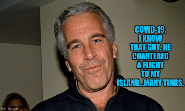 Jeffrey Epstein | COVID-19, I KNOW THAT GUY. HE CHARTERED A FLIGHT TO MY ISLAND...MANY TIMES. | image tagged in jeffrey epstein | made w/ Imgflip meme maker