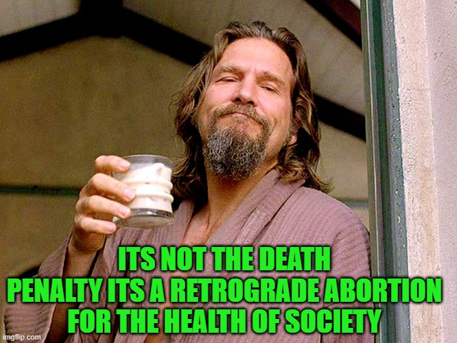 Jeff bridges | ITS NOT THE DEATH PENALTY ITS A RETROGRADE ABORTION FOR THE HEALTH OF SOCIETY | image tagged in jeff bridges | made w/ Imgflip meme maker