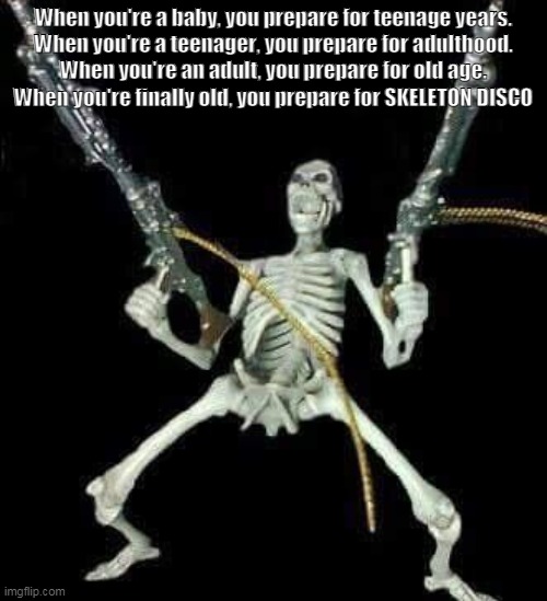 b | When you're a baby, you prepare for teenage years.
When you're a teenager, you prepare for adulthood.
When you're an adult, you prepare for old age.
When you're finally old, you prepare for SKELETON DISCO | made w/ Imgflip meme maker