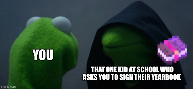 That yearbook looks enchanted… | YOU; THAT ONE KID AT SCHOOL WHO ASKS YOU TO SIGN THEIR YEARBOOK | image tagged in memes,evil kermit,yearbook,weird kid | made w/ Imgflip meme maker
