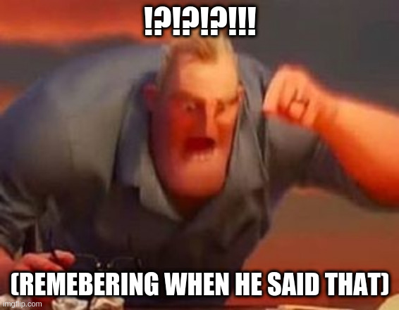 Mr incredible mad | !?!?!?!!! (REMEBERING WHEN HE SAID THAT) | image tagged in mr incredible mad | made w/ Imgflip meme maker