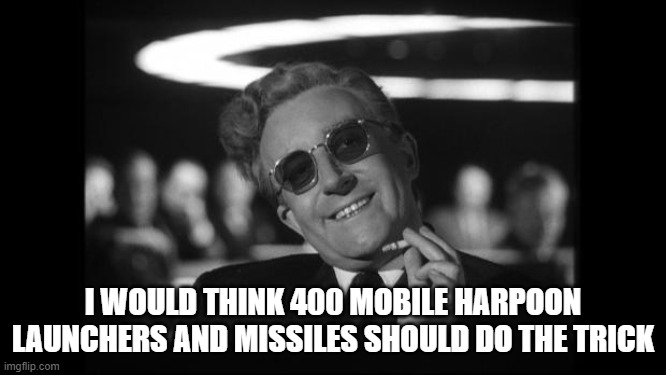 dr strangelove | I WOULD THINK 400 MOBILE HARPOON LAUNCHERS AND MISSILES SHOULD DO THE TRICK | image tagged in dr strangelove | made w/ Imgflip meme maker