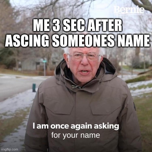 Literally everyone does this | ME 3 SEC AFTER ASCING SOMEONES NAME; for your name | image tagged in memes,bernie i am once again asking for your support | made w/ Imgflip meme maker