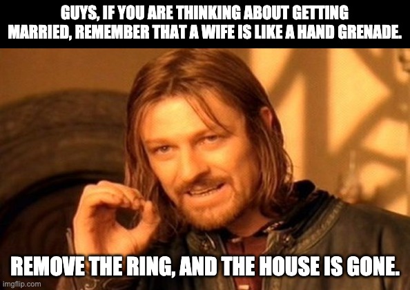 Ring | GUYS, IF YOU ARE THINKING ABOUT GETTING MARRIED, REMEMBER THAT A WIFE IS LIKE A HAND GRENADE. REMOVE THE RING, AND THE HOUSE IS GONE. | image tagged in memes,one does not simply | made w/ Imgflip meme maker