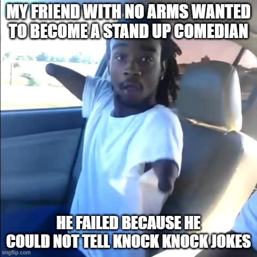 Gotcha! | MY FRIEND WITH NO ARMS WANTED TO BECOME A STAND UP COMEDIAN; HE FAILED BECAUSE HE COULD NOT TELL KNOCK KNOCK JOKES | image tagged in no arms | made w/ Imgflip meme maker