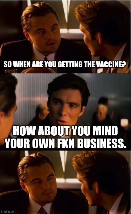 Remember when people minded their own business. Those were the days. | SO WHEN ARE YOU GETTING THE VACCINE? HOW ABOUT YOU MIND YOUR OWN FKN BUSINESS. | image tagged in memes | made w/ Imgflip meme maker