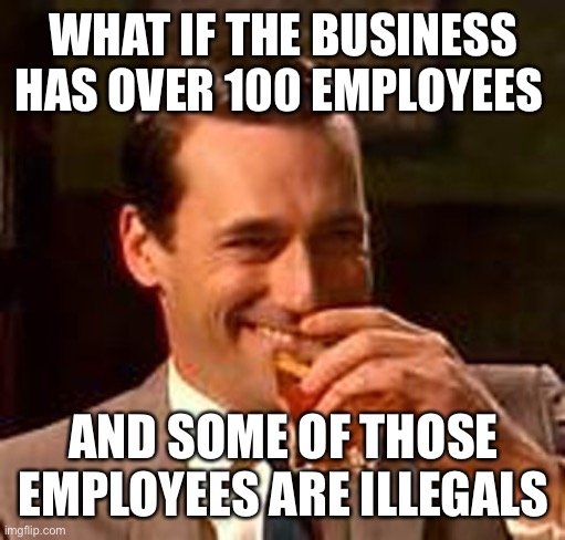 Jon Hamm mad men | WHAT IF THE BUSINESS HAS OVER 100 EMPLOYEES AND SOME OF THOSE EMPLOYEES ARE ILLEGALS | image tagged in jon hamm mad men | made w/ Imgflip meme maker