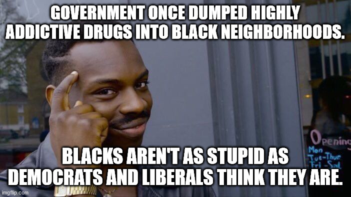 Roll Safe Think About It Meme | GOVERNMENT ONCE DUMPED HIGHLY ADDICTIVE DRUGS INTO BLACK NEIGHBORHOODS. BLACKS AREN'T AS STUPID AS DEMOCRATS AND LIBERALS THINK THEY ARE. | image tagged in memes,roll safe think about it | made w/ Imgflip meme maker