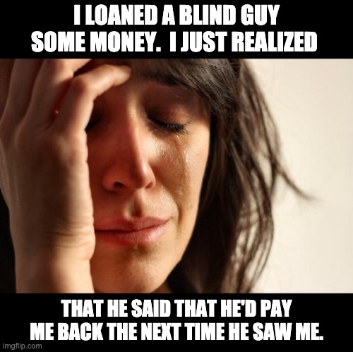 See ya! | I LOANED A BLIND GUY SOME MONEY.  I JUST REALIZED; THAT HE SAID THAT HE'D PAY ME BACK THE NEXT TIME HE SAW ME. | image tagged in memes,first world problems | made w/ Imgflip meme maker