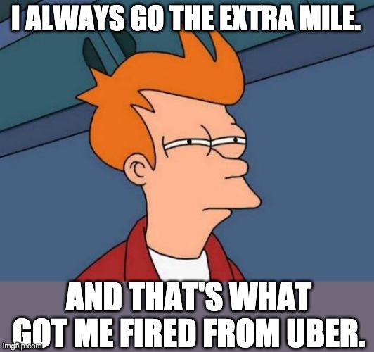 Uber | I ALWAYS GO THE EXTRA MILE. AND THAT'S WHAT GOT ME FIRED FROM UBER. | image tagged in memes,futurama fry | made w/ Imgflip meme maker