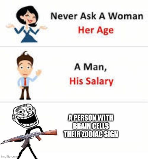 Never ask a woman her age | A PERSON WITH BRAIN CELLS THEIR ZODIAC SIGN | image tagged in never ask a woman her age | made w/ Imgflip meme maker