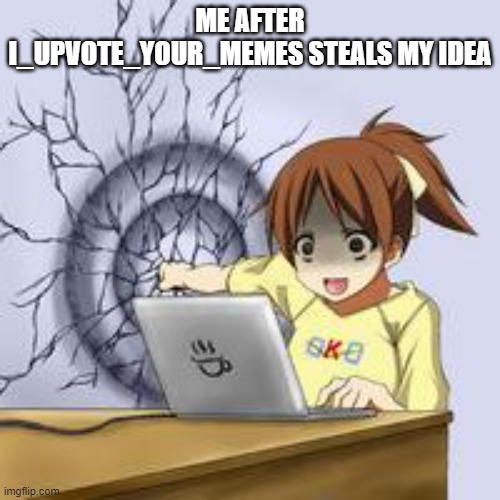 True story |  ME AFTER I_UPVOTE_YOUR_MEMES STEALS MY IDEA | image tagged in anime wall punch | made w/ Imgflip meme maker