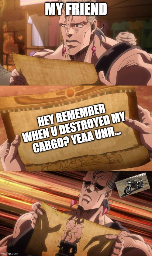 Revenge must be carried out. | MY FRIEND; HEY REMEMBER WHEN U DESTROYED MY CARGO? YEAA UHH... | image tagged in jojo scroll of truth | made w/ Imgflip meme maker