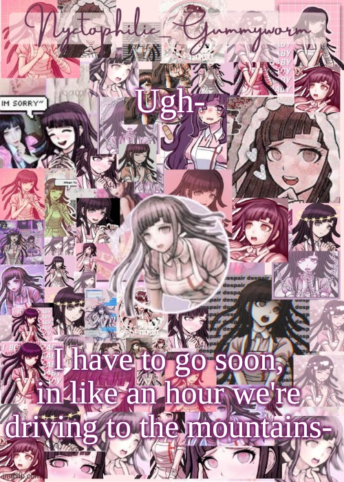 :') | Ugh-; I have to go soon, in like an hour we're driving to the mountains- | image tagged in updated gummyworm mikan temp cause they tinker too much- | made w/ Imgflip meme maker