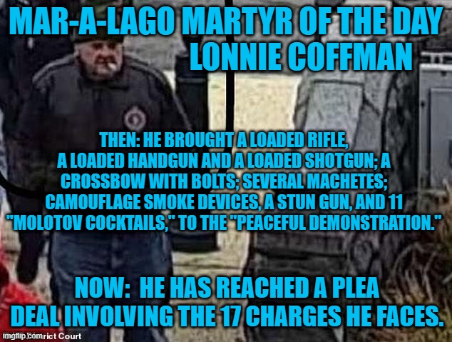 Basic supplies for a "Normal Tourist." | MAR-A-LAGO MARTYR OF THE DAY
                         LONNIE COFFMAN; THEN: HE BROUGHT A LOADED RIFLE, A LOADED HANDGUN AND A LOADED SHOTGUN; A CROSSBOW WITH BOLTS; SEVERAL MACHETES; CAMOUFLAGE SMOKE DEVICES, A STUN GUN, AND 11 "MOLOTOV COCKTAILS," TO THE "PEACEFUL DEMONSTRATION."; NOW:  HE HAS REACHED A PLEA DEAL INVOLVING THE 17 CHARGES HE FACES. | image tagged in politics | made w/ Imgflip meme maker