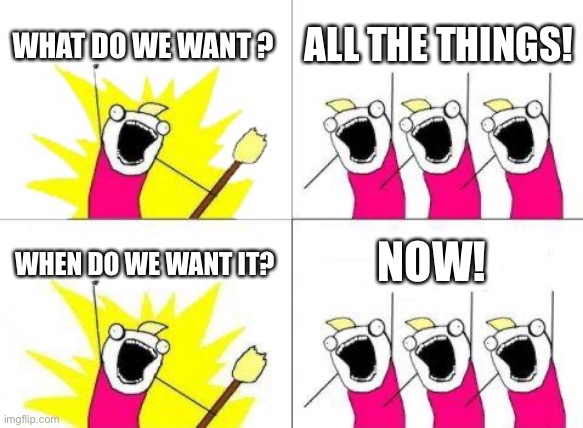 All the things | WHAT DO WE WANT ? ALL THE THINGS! NOW! WHEN DO WE WANT IT? | image tagged in memes,what do we want | made w/ Imgflip meme maker