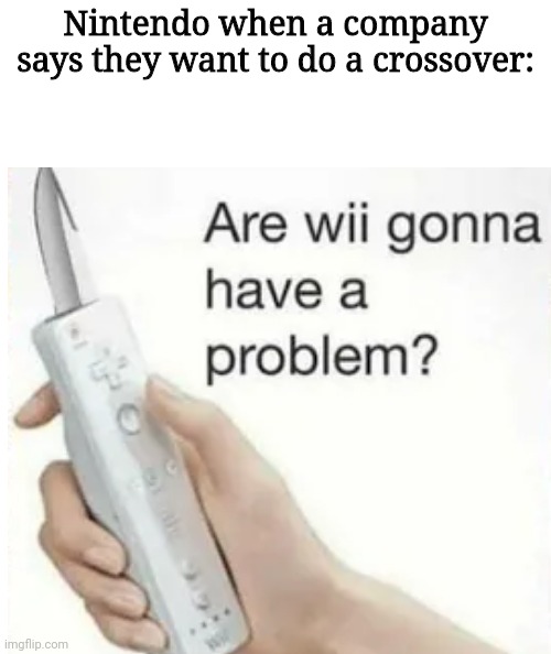. | Nintendo when a company says they want to do a crossover: | image tagged in change my mind | made w/ Imgflip meme maker