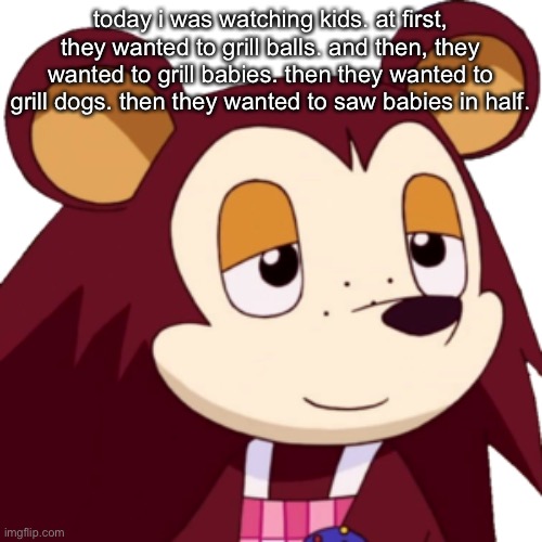 so epic | today i was watching kids. at first, they wanted to grill balls. and then, they wanted to grill babies. then they wanted to grill dogs. then they wanted to saw babies in half. | made w/ Imgflip meme maker