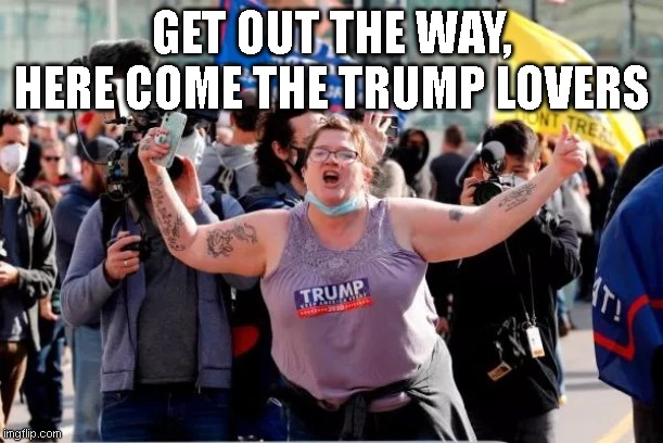 Trumps Muppets on Fire | GET OUT THE WAY, HERE COME THE TRUMP LOVERS | image tagged in typical trump voter,welcome to the salty spitoon,dumptrump | made w/ Imgflip meme maker