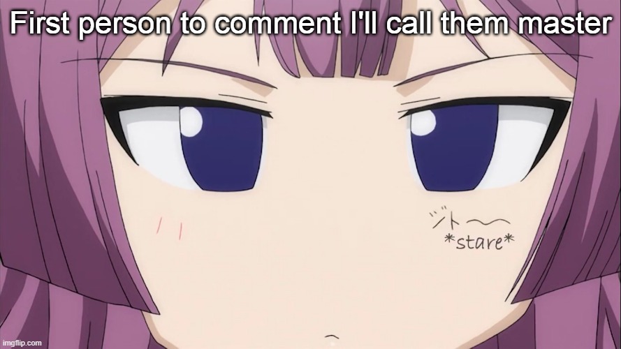 *prays no one comments* | First person to comment I'll call them master | image tagged in kiriha stare | made w/ Imgflip meme maker