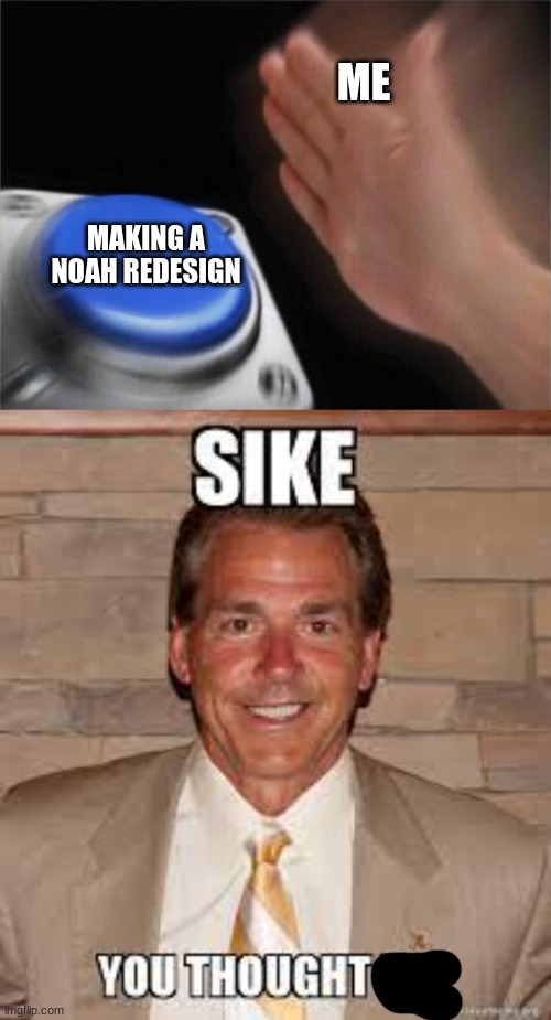 Should I make a Noah redesign? | ME; MAKING A NOAH REDESIGN | image tagged in memes,blank nut button | made w/ Imgflip meme maker