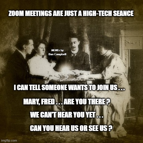 Seance | ZOOM MEETINGS ARE JUST A HIGH-TECH SEANCE; MEMEs by Dan Campbell; I CAN TELL SOMEONE WANTS TO JOIN US . . . MARY, FRED . . . ARE YOU THERE ? WE CAN'T HEAR YOU YET . . . CAN YOU HEAR US OR SEE US ? | image tagged in seance | made w/ Imgflip meme maker