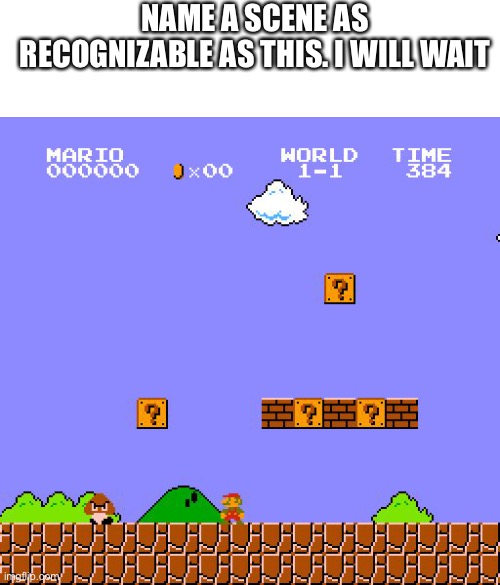 Submit answers in comments. | NAME A SCENE AS RECOGNIZABLE AS THIS. I WILL WAIT | image tagged in super mario bros | made w/ Imgflip meme maker