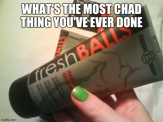 Fresh Balls Lotion | WHAT'S THE MOST CHAD THING YOU'VE EVER DONE | image tagged in fresh balls lotion | made w/ Imgflip meme maker