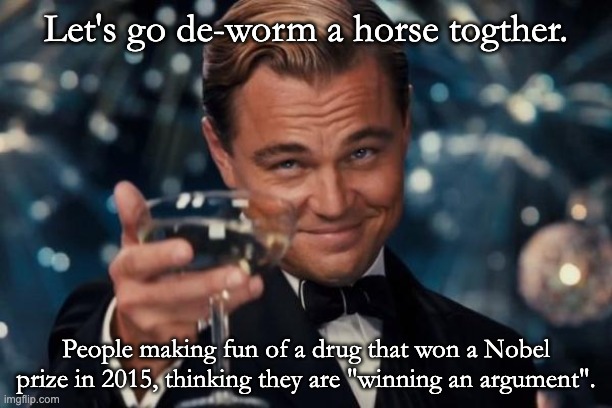 Ivermectin, winner of Nobel Prize in 2015. | Let's go de-worm a horse togther. People making fun of a drug that won a Nobel prize in 2015, thinking they are "winning an argument". | image tagged in memes,leonardo dicaprio cheers,special kind of stupid,task failed successfully,self own | made w/ Imgflip meme maker